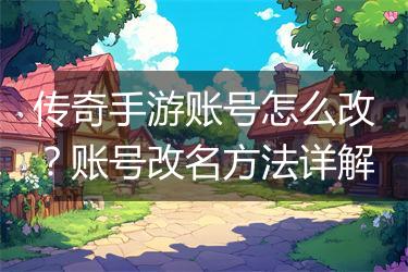 传奇手游账号怎么改？账号改名方法详解