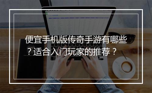 便宜手机版传奇手游有哪些？适合入门玩家的推荐？