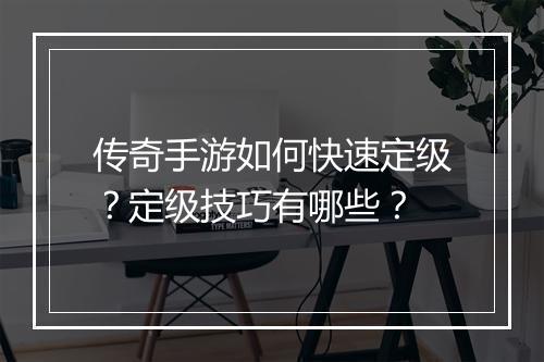 传奇手游如何快速定级？定级技巧有哪些？
