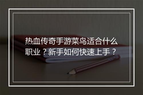 热血传奇手游菜鸟适合什么职业？新手如何快速上手？