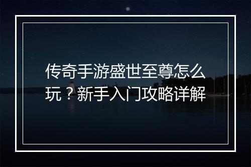 传奇手游盛世至尊怎么玩？新手入门攻略详解