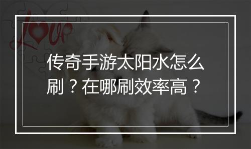 传奇手游太阳水怎么刷？在哪刷效率高？