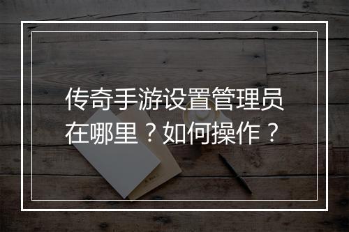 传奇手游设置管理员在哪里？如何操作？