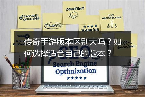 传奇手游版本区别大吗？如何选择适合自己的版本？