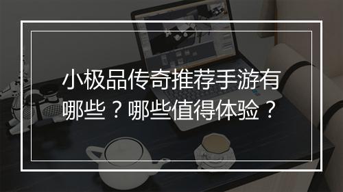 小极品传奇推荐手游有哪些？哪些值得体验？