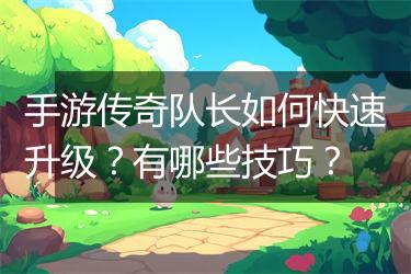 手游传奇队长如何快速升级？有哪些技巧？
