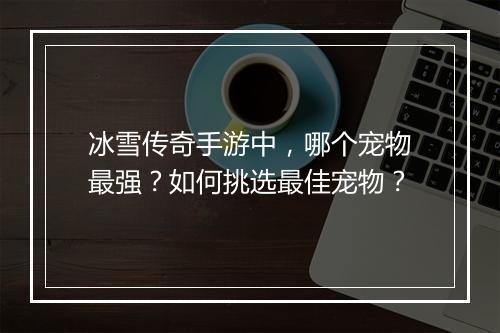 冰雪传奇手游中，哪个宠物最强？如何挑选最佳宠物？