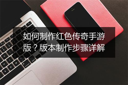如何制作红色传奇手游版?版本制作步骤详解
