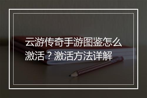 云游传奇手游图鉴怎么激活？激活方法详解