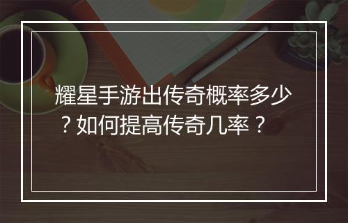 耀星手游出传奇概率多少？如何提高传奇几率？