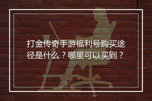 打金传奇手游福利号购买途径是什么？哪里可以买到？