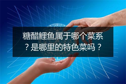 糖醋鲤鱼属于哪个菜系？是哪里的特色菜吗？