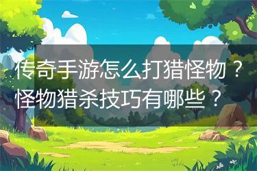 传奇手游怎么打猎怪物？怪物猎杀技巧有哪些？