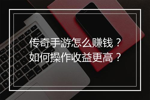 传奇手游怎么赚钱？如何操作收益更高？