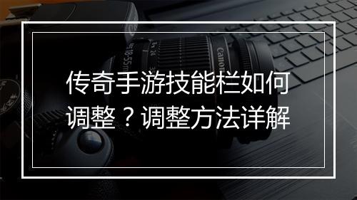 传奇手游技能栏如何调整？调整方法详解