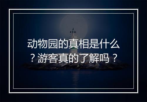 动物园的真相是什么？游客真的了解吗？