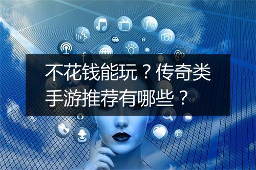 不花钱能玩？传奇类手游推荐有哪些？