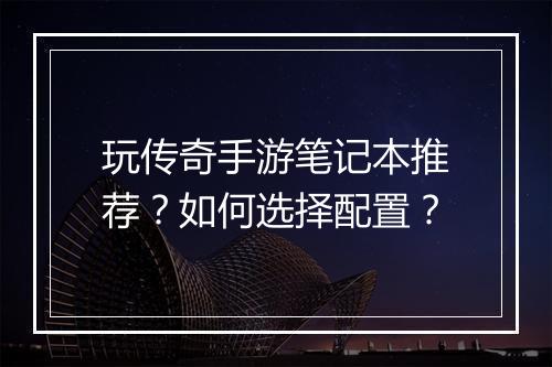 玩传奇手游笔记本推荐？如何选择配置？