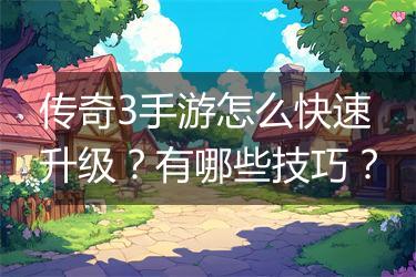 传奇3手游怎么快速升级？有哪些技巧？