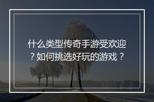什么类型传奇手游受欢迎？如何挑选好玩的游戏？
