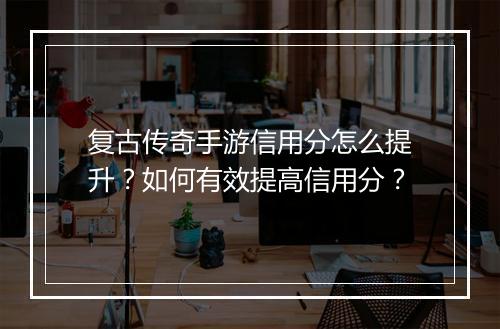 复古传奇手游信用分怎么提升？如何有效提高信用分？