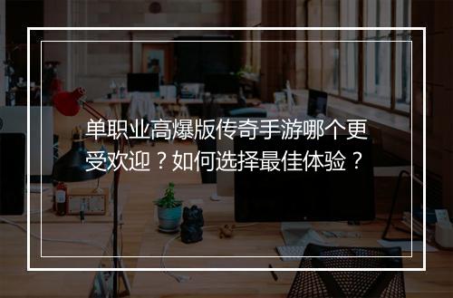 单职业高爆版传奇手游哪个更受欢迎？如何选择最佳体验？