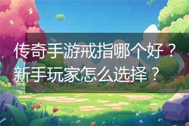 传奇手游戒指哪个好？新手玩家怎么选择？