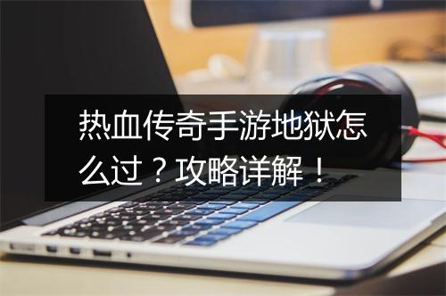热血传奇手游地狱怎么过？攻略详解！