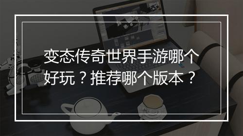 变态传奇世界手游哪个好玩？推荐哪个版本？
