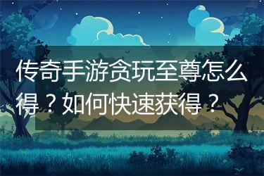 传奇手游贪玩至尊怎么得？如何快速获得？