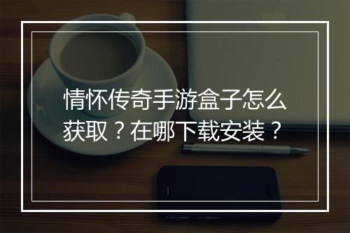 情怀传奇手游盒子怎么获取？在哪下载安装？