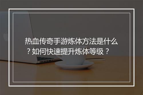 热血传奇手游炼体方法是什么？如何快速提升炼体等级？