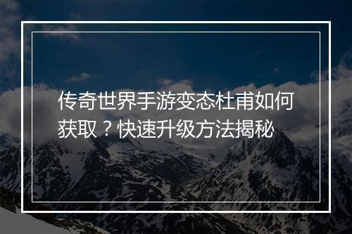 传奇世界手游变态杜甫如何获取？快速升级方法揭秘