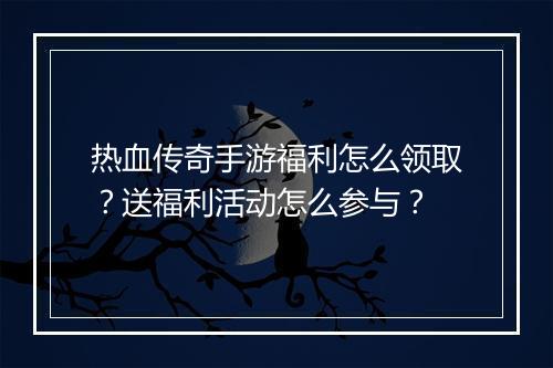 热血传奇手游福利怎么领取？送福利活动怎么参与？