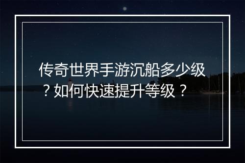 传奇世界手游沉船多少级？如何快速提升等级？