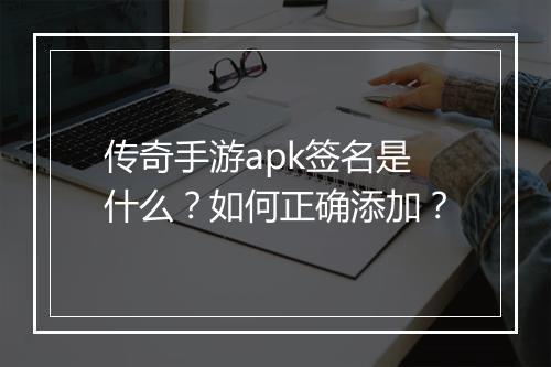 传奇手游apk签名是什么？如何正确添加？