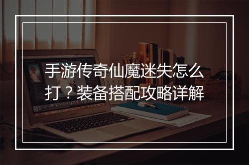手游传奇仙魔迷失怎么打？装备搭配攻略详解
