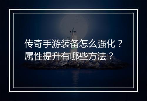 传奇手游装备怎么强化？属性提升有哪些方法？