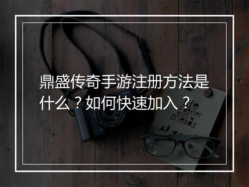 鼎盛传奇手游注册方法是什么？如何快速加入？