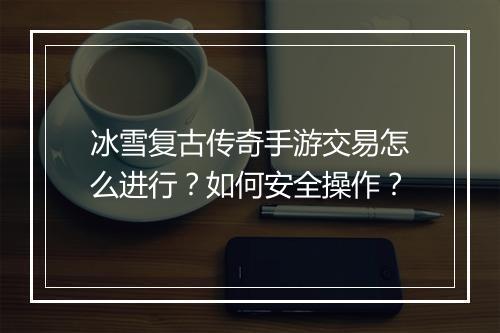 冰雪复古传奇手游交易怎么进行？如何安全操作？