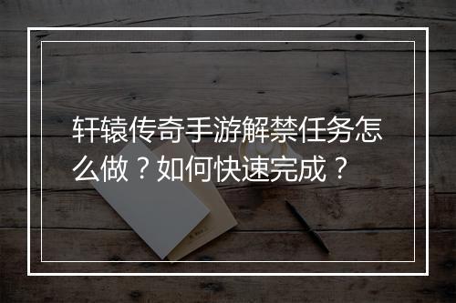 轩辕传奇手游解禁任务怎么做？如何快速完成？