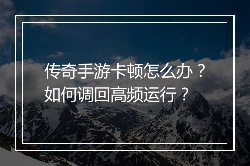 传奇手游卡顿怎么办？如何调回高频运行？