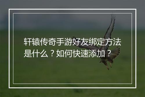 轩辕传奇手游好友绑定方法是什么？如何快速添加？