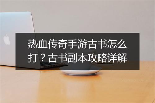 热血传奇手游古书怎么打？古书副本攻略详解