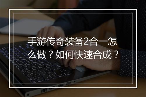 手游传奇装备2合一怎么做？如何快速合成？