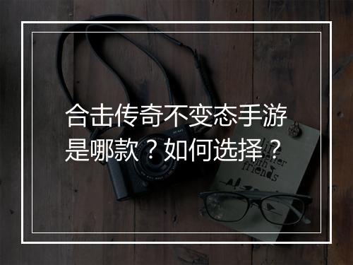 合击传奇不变态手游是哪款？如何选择？