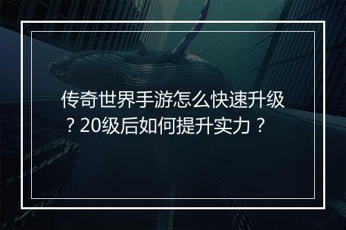 传奇世界手游怎么快速升级？20级后如何提升实力？