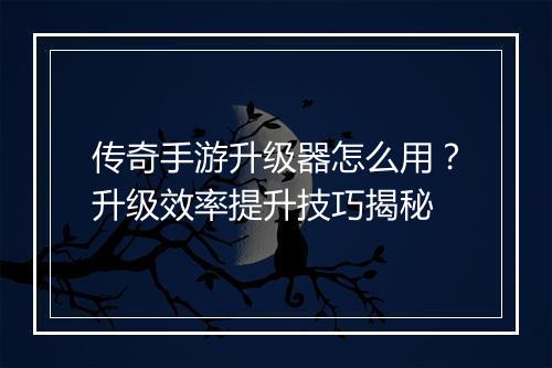 传奇手游升级器怎么用？升级效率提升技巧揭秘