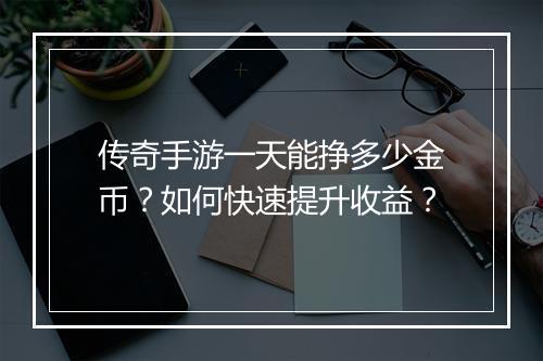 传奇手游一天能挣多少金币？如何快速提升收益？