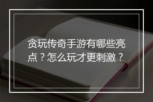贪玩传奇手游有哪些亮点？怎么玩才更刺激？